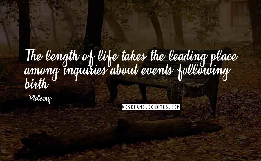 Ptolemy Quotes: The length of life takes the leading place among inquiries about events following birth.