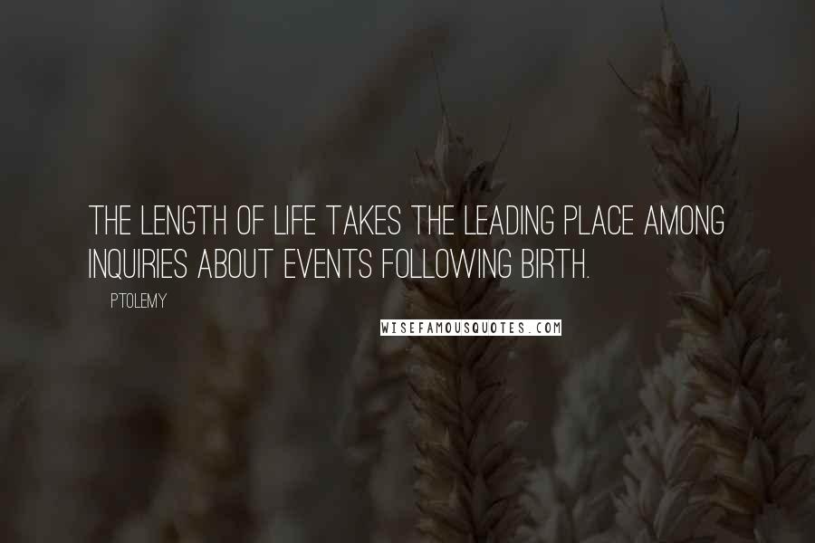 Ptolemy Quotes: The length of life takes the leading place among inquiries about events following birth.