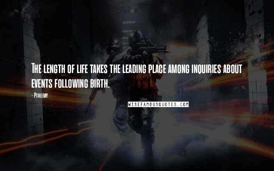 Ptolemy Quotes: The length of life takes the leading place among inquiries about events following birth.