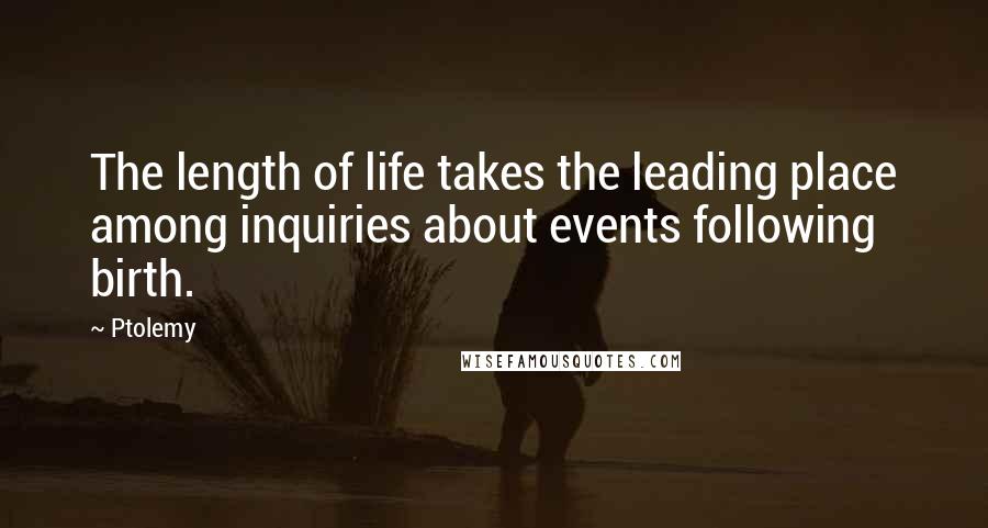 Ptolemy Quotes: The length of life takes the leading place among inquiries about events following birth.