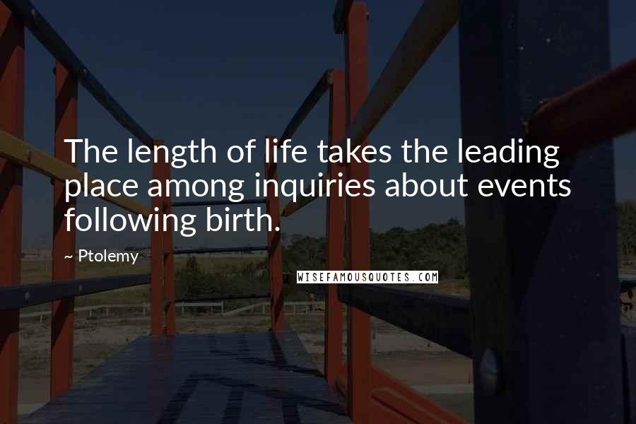 Ptolemy Quotes: The length of life takes the leading place among inquiries about events following birth.