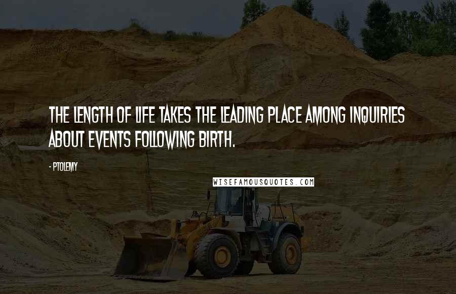 Ptolemy Quotes: The length of life takes the leading place among inquiries about events following birth.