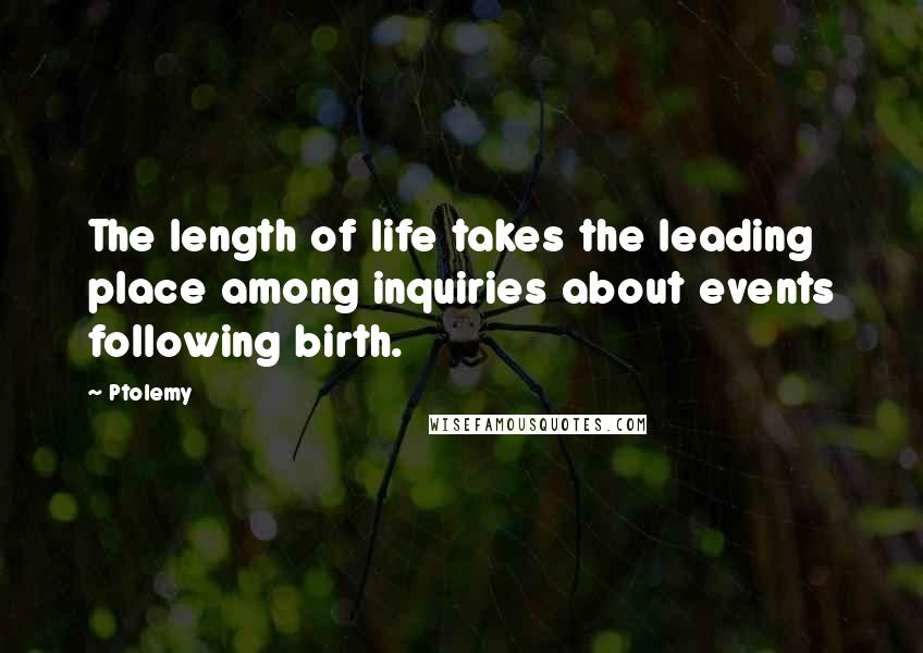 Ptolemy Quotes: The length of life takes the leading place among inquiries about events following birth.