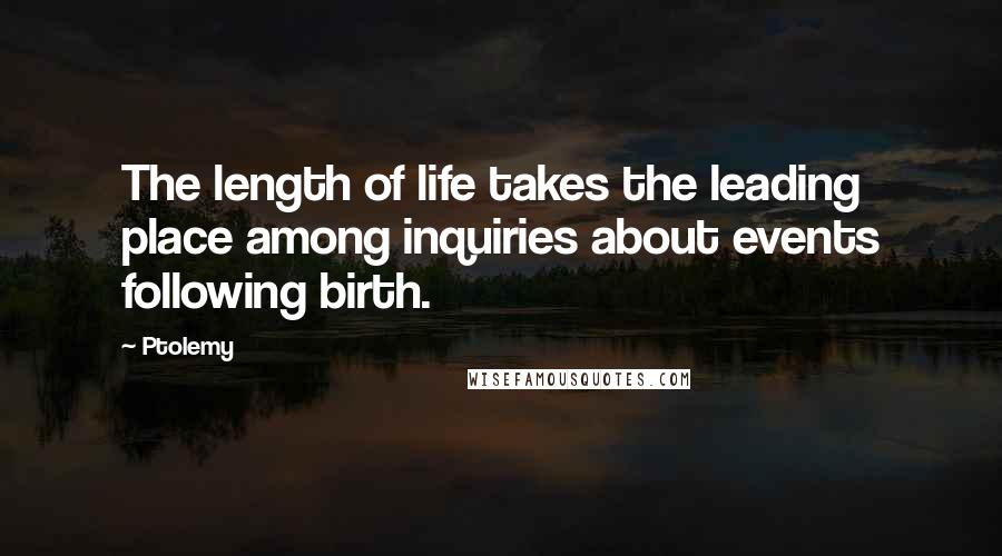 Ptolemy Quotes: The length of life takes the leading place among inquiries about events following birth.