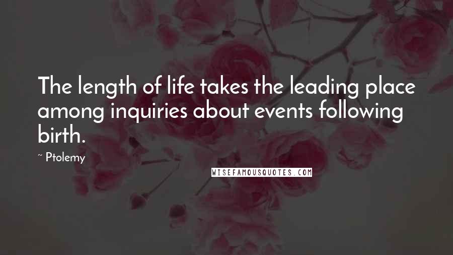 Ptolemy Quotes: The length of life takes the leading place among inquiries about events following birth.