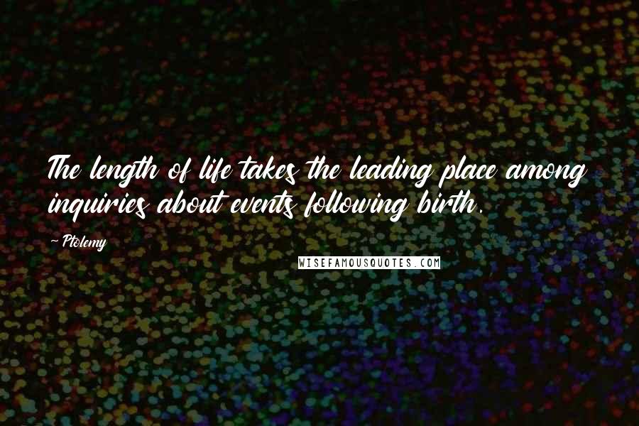 Ptolemy Quotes: The length of life takes the leading place among inquiries about events following birth.