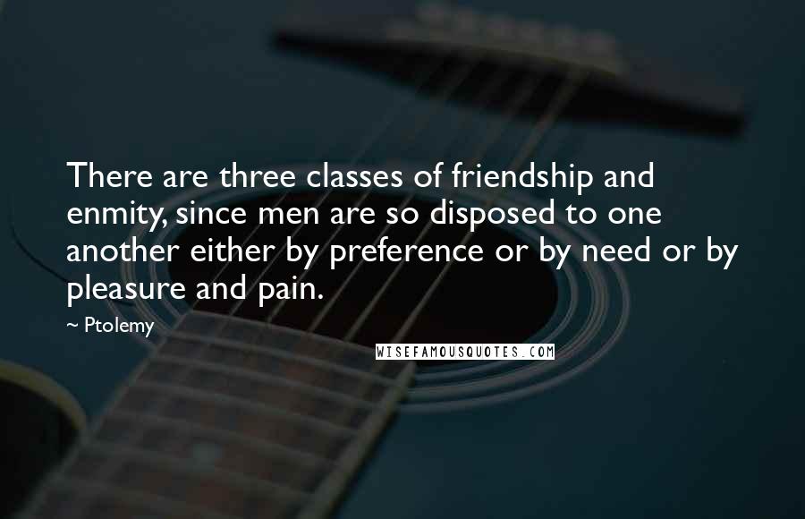 Ptolemy Quotes: There are three classes of friendship and enmity, since men are so disposed to one another either by preference or by need or by pleasure and pain.