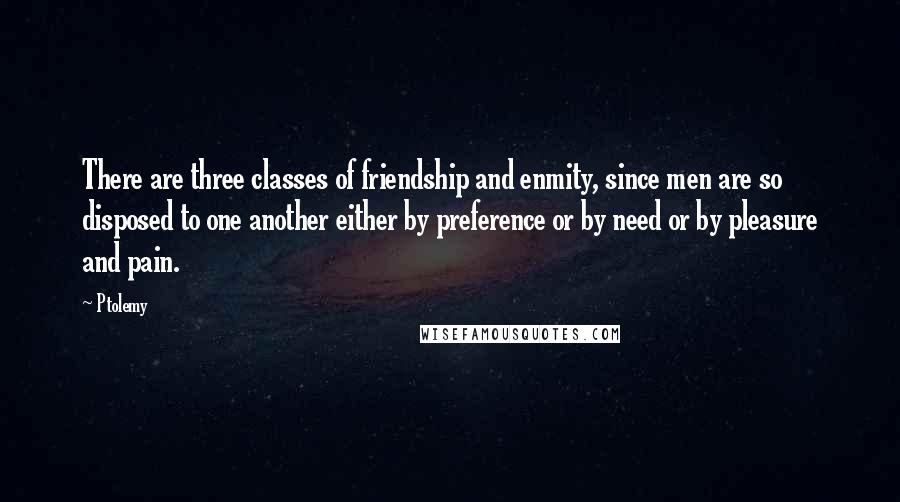 Ptolemy Quotes: There are three classes of friendship and enmity, since men are so disposed to one another either by preference or by need or by pleasure and pain.