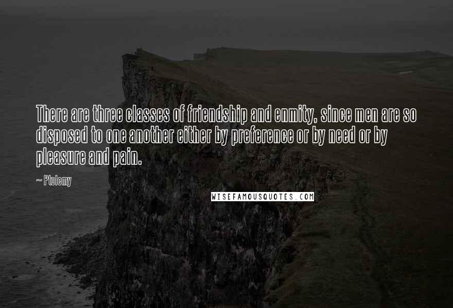 Ptolemy Quotes: There are three classes of friendship and enmity, since men are so disposed to one another either by preference or by need or by pleasure and pain.