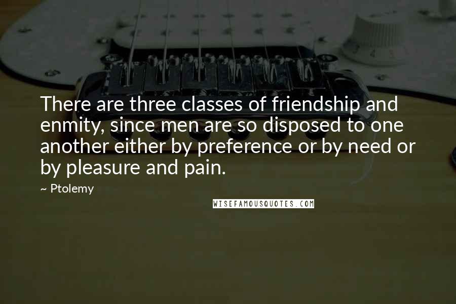 Ptolemy Quotes: There are three classes of friendship and enmity, since men are so disposed to one another either by preference or by need or by pleasure and pain.