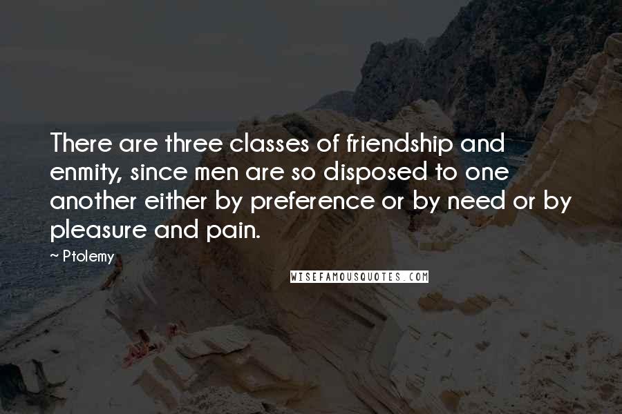 Ptolemy Quotes: There are three classes of friendship and enmity, since men are so disposed to one another either by preference or by need or by pleasure and pain.