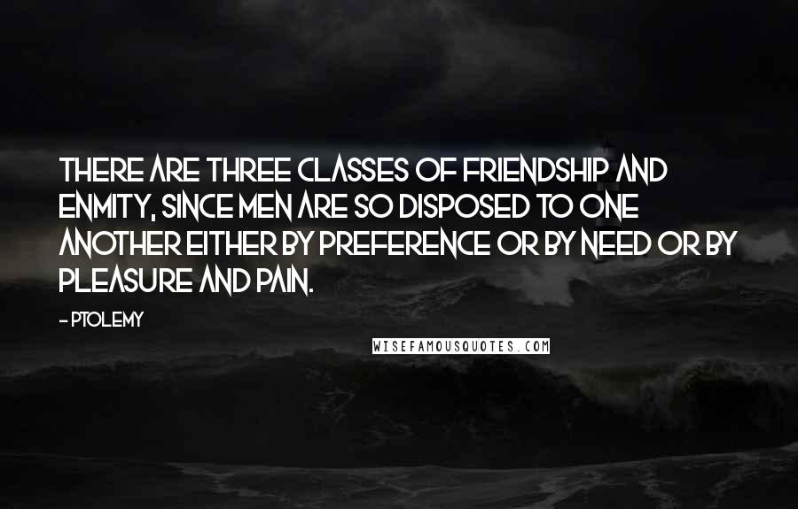 Ptolemy Quotes: There are three classes of friendship and enmity, since men are so disposed to one another either by preference or by need or by pleasure and pain.