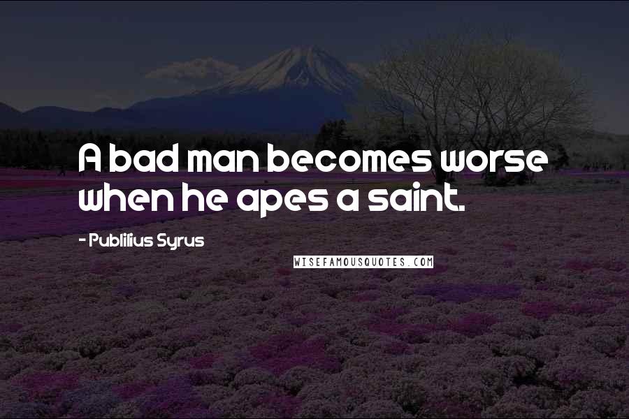 Publilius Syrus Quotes: A bad man becomes worse when he apes a saint.