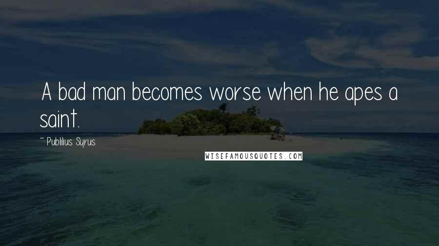 Publilius Syrus Quotes: A bad man becomes worse when he apes a saint.