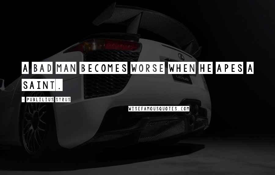Publilius Syrus Quotes: A bad man becomes worse when he apes a saint.