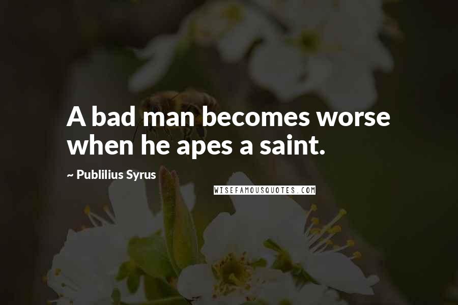 Publilius Syrus Quotes: A bad man becomes worse when he apes a saint.