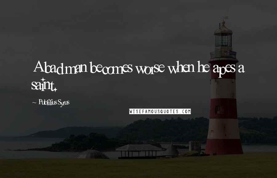 Publilius Syrus Quotes: A bad man becomes worse when he apes a saint.