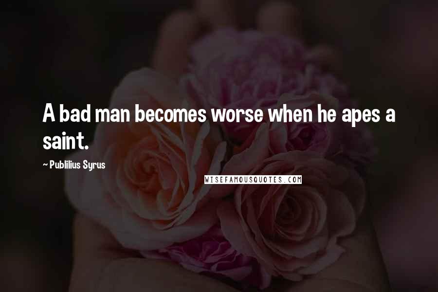 Publilius Syrus Quotes: A bad man becomes worse when he apes a saint.