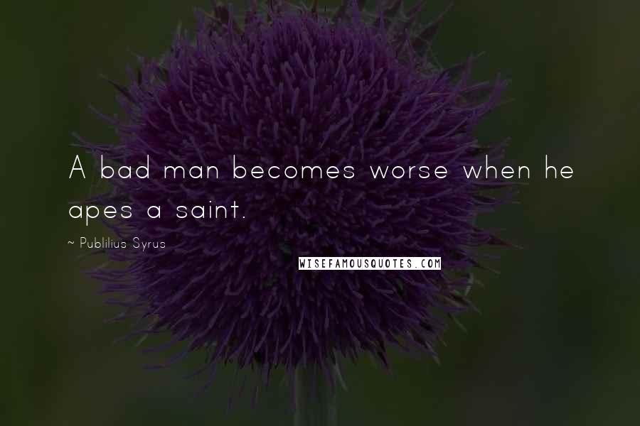 Publilius Syrus Quotes: A bad man becomes worse when he apes a saint.