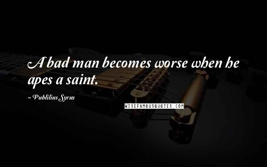 Publilius Syrus Quotes: A bad man becomes worse when he apes a saint.