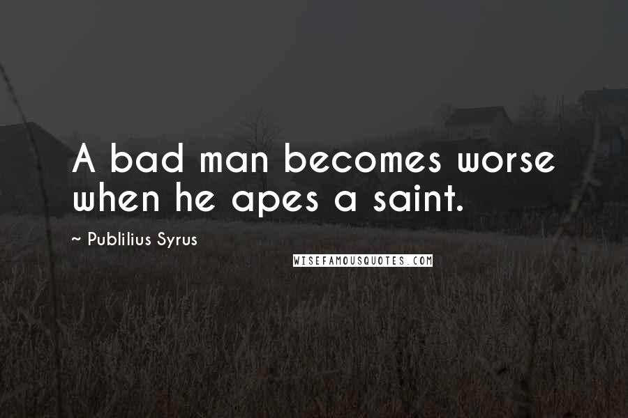 Publilius Syrus Quotes: A bad man becomes worse when he apes a saint.