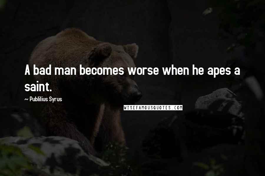 Publilius Syrus Quotes: A bad man becomes worse when he apes a saint.