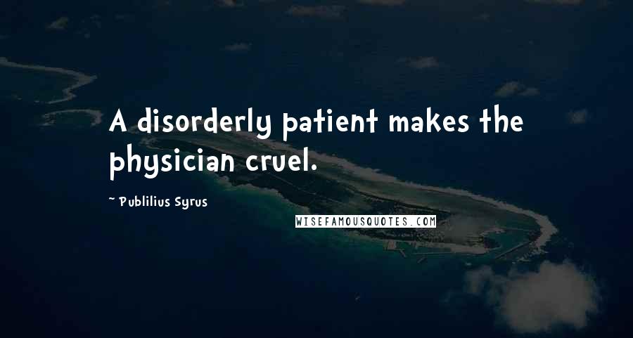 Publilius Syrus Quotes: A disorderly patient makes the physician cruel.