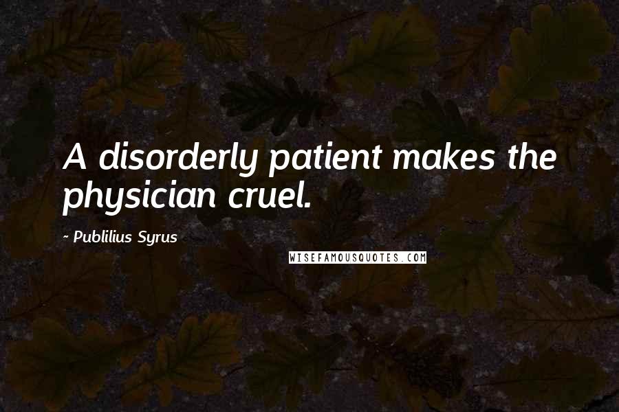 Publilius Syrus Quotes: A disorderly patient makes the physician cruel.