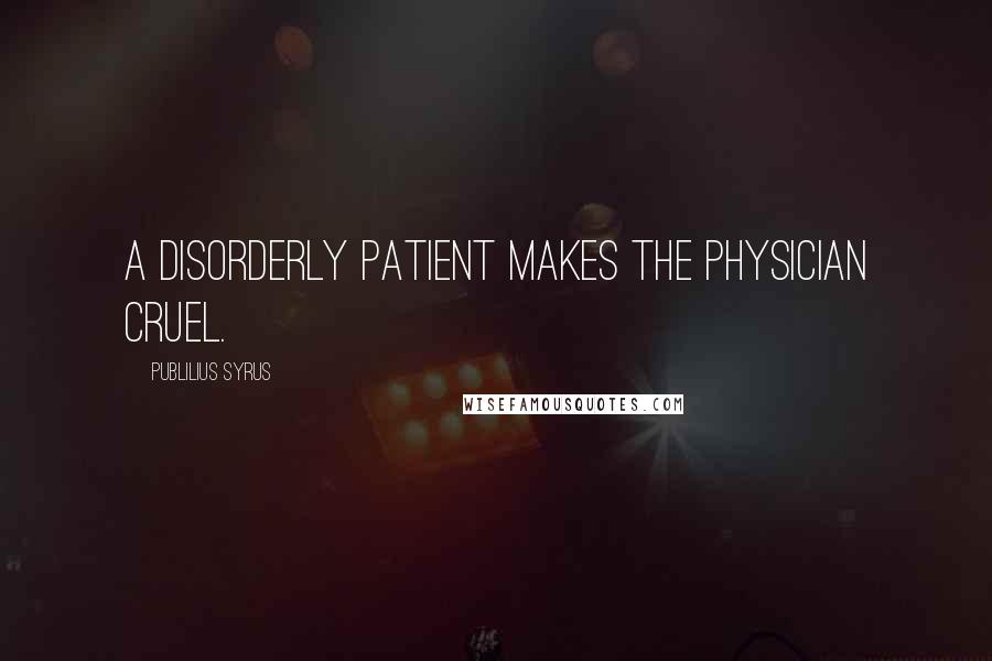 Publilius Syrus Quotes: A disorderly patient makes the physician cruel.