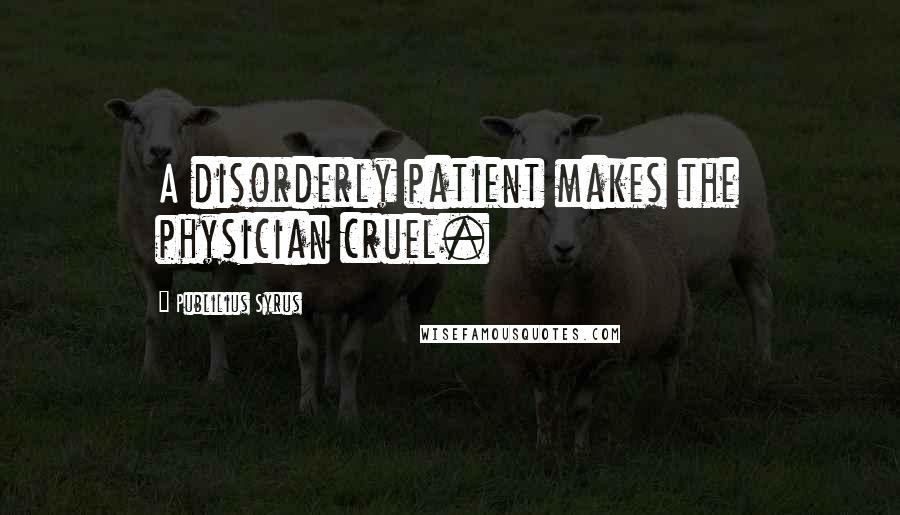 Publilius Syrus Quotes: A disorderly patient makes the physician cruel.