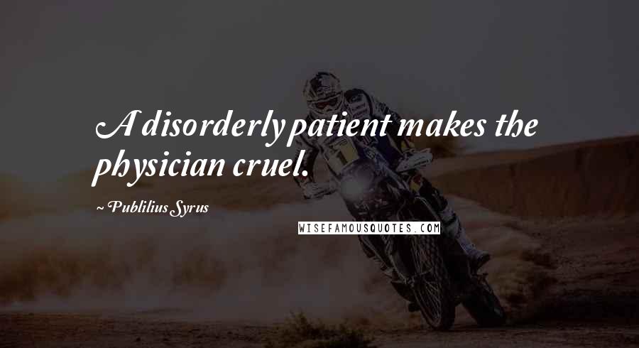 Publilius Syrus Quotes: A disorderly patient makes the physician cruel.