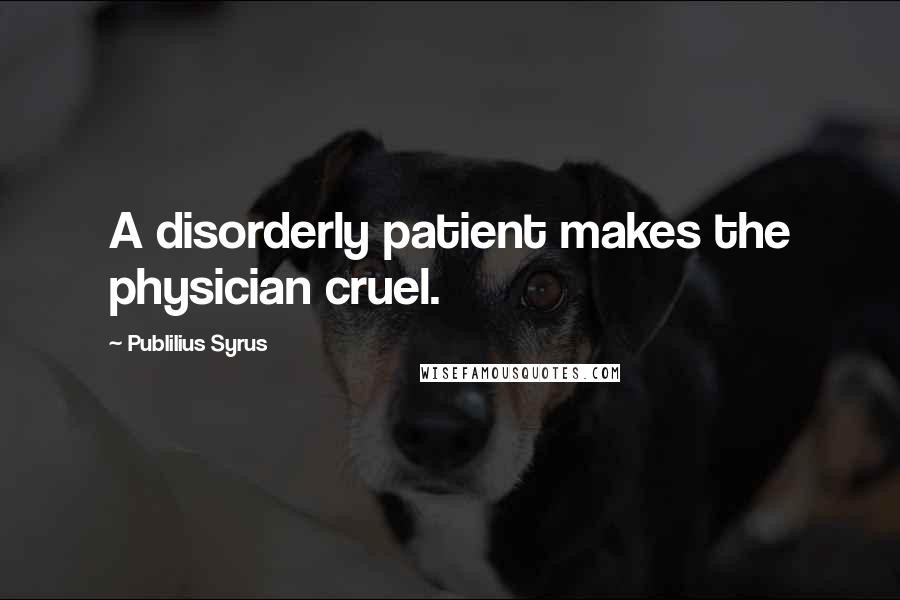 Publilius Syrus Quotes: A disorderly patient makes the physician cruel.