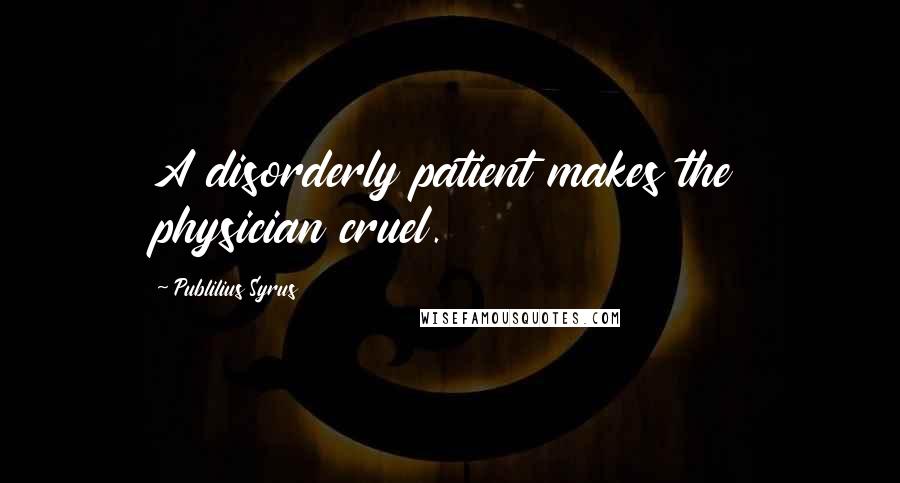 Publilius Syrus Quotes: A disorderly patient makes the physician cruel.