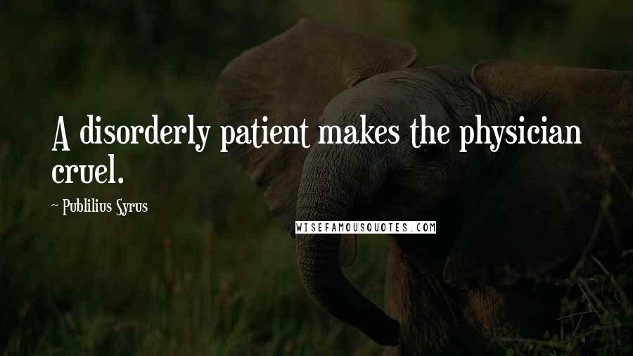 Publilius Syrus Quotes: A disorderly patient makes the physician cruel.