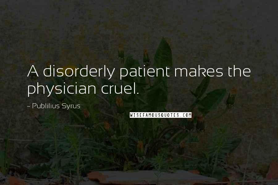 Publilius Syrus Quotes: A disorderly patient makes the physician cruel.