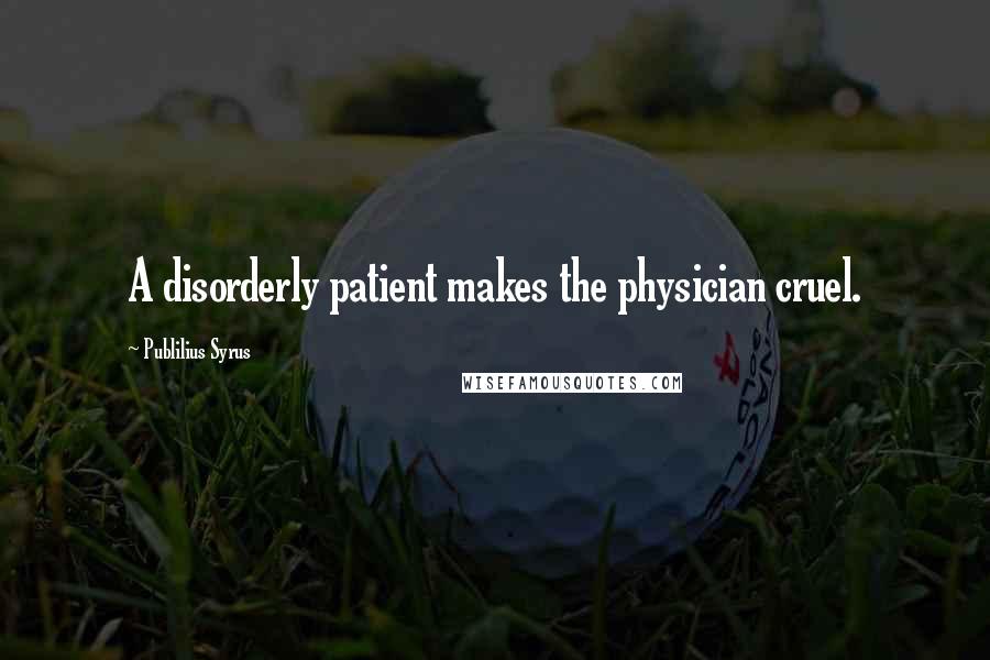 Publilius Syrus Quotes: A disorderly patient makes the physician cruel.