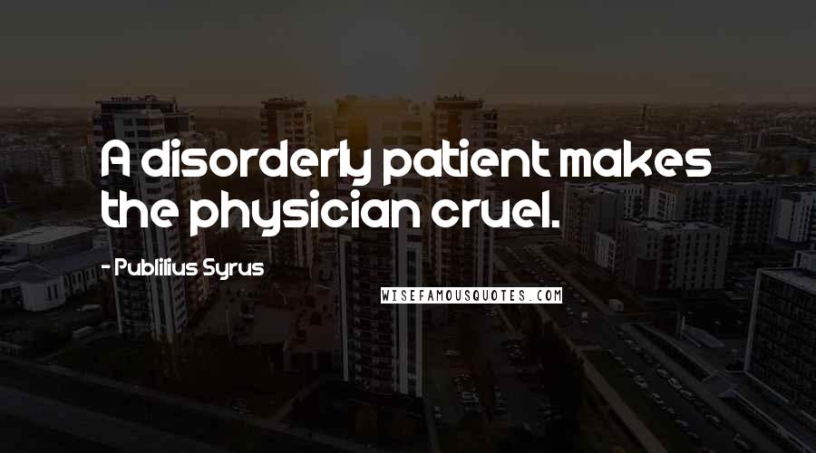 Publilius Syrus Quotes: A disorderly patient makes the physician cruel.