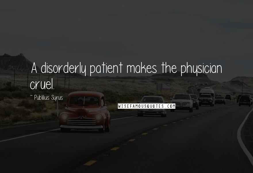 Publilius Syrus Quotes: A disorderly patient makes the physician cruel.