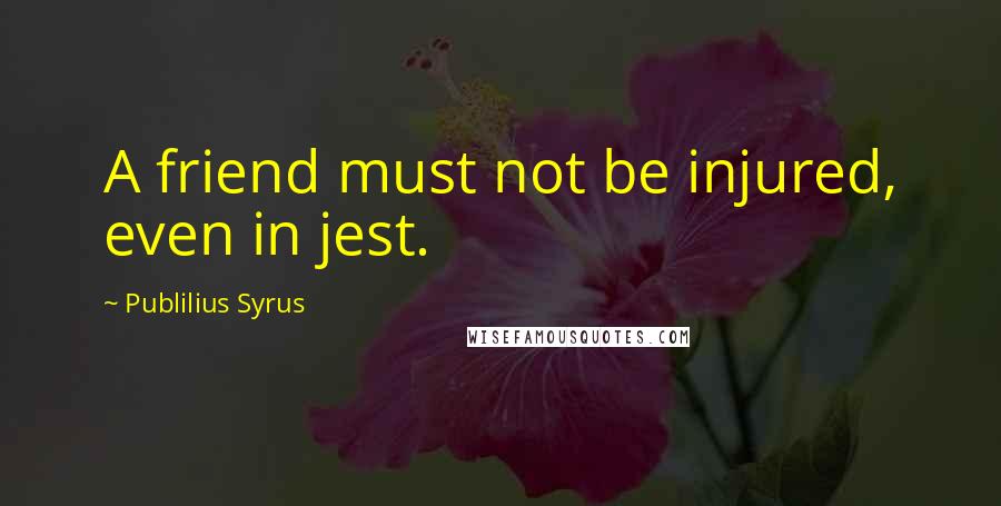 Publilius Syrus Quotes: A friend must not be injured, even in jest.