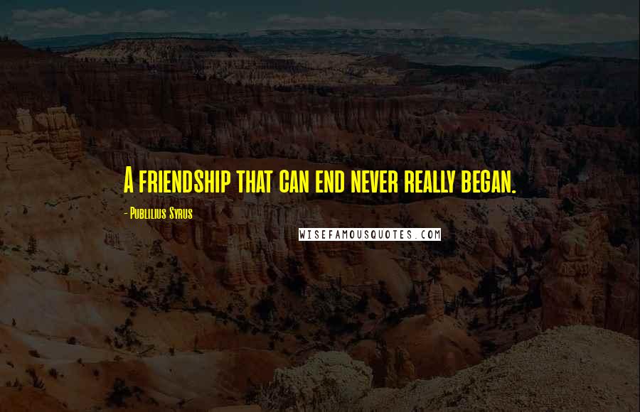 Publilius Syrus Quotes: A friendship that can end never really began.