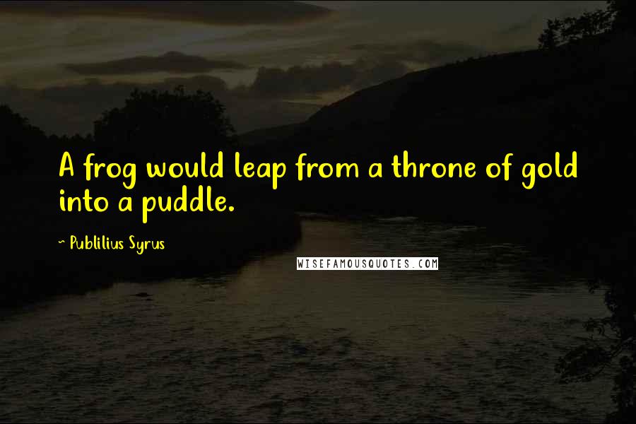 Publilius Syrus Quotes: A frog would leap from a throne of gold into a puddle.