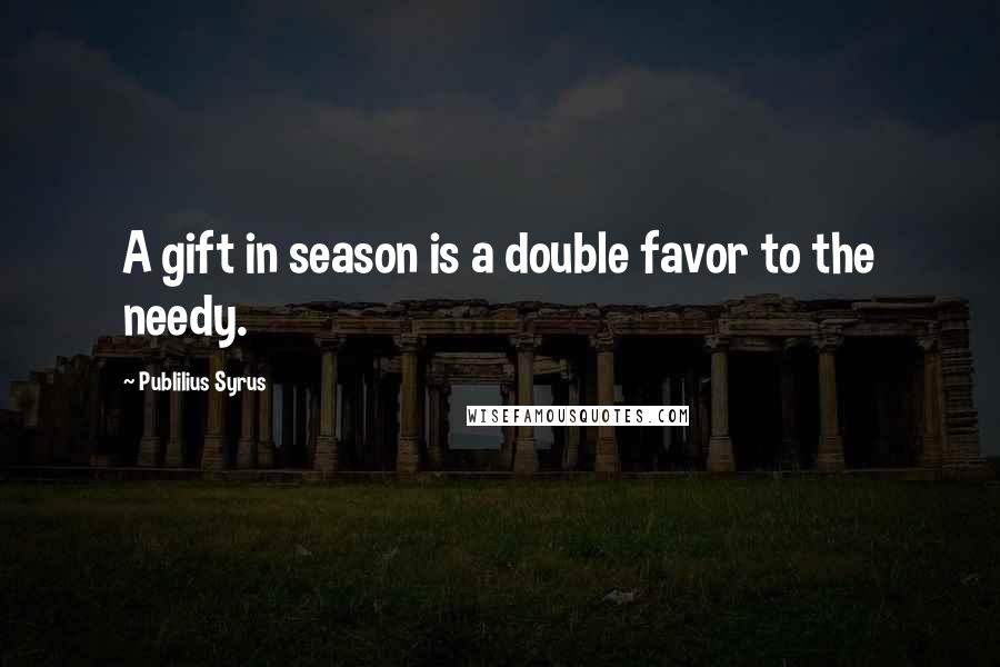 Publilius Syrus Quotes: A gift in season is a double favor to the needy.