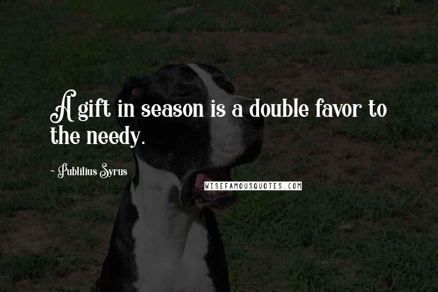 Publilius Syrus Quotes: A gift in season is a double favor to the needy.