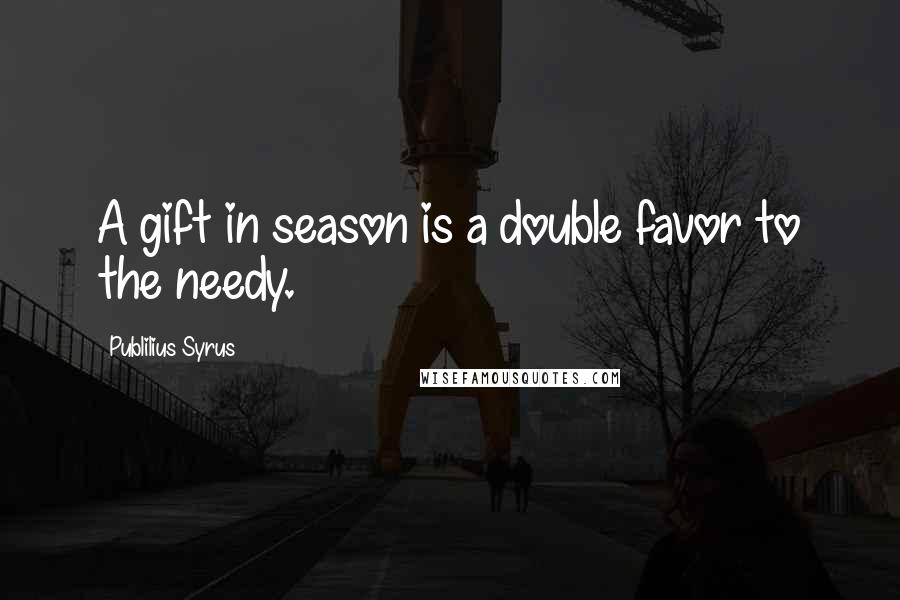 Publilius Syrus Quotes: A gift in season is a double favor to the needy.