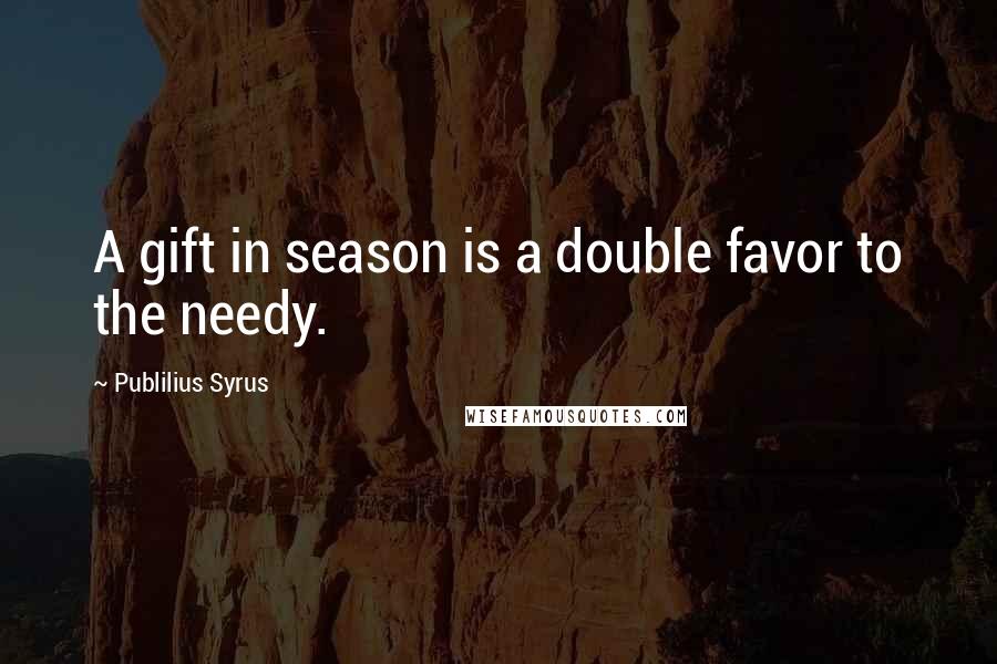 Publilius Syrus Quotes: A gift in season is a double favor to the needy.