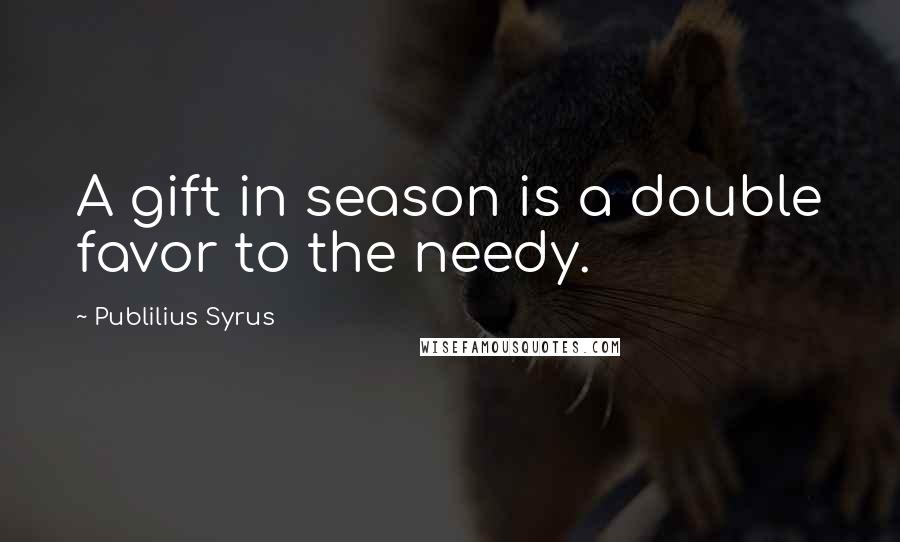 Publilius Syrus Quotes: A gift in season is a double favor to the needy.