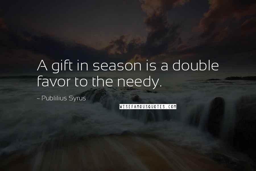 Publilius Syrus Quotes: A gift in season is a double favor to the needy.