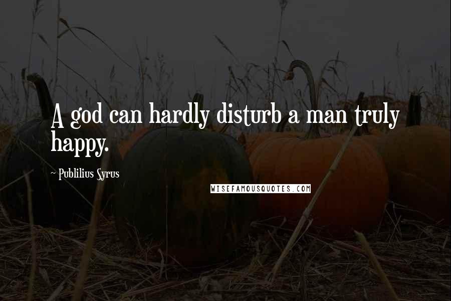 Publilius Syrus Quotes: A god can hardly disturb a man truly happy.