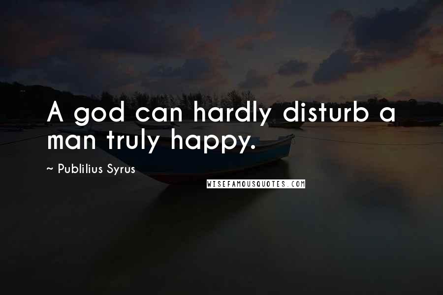 Publilius Syrus Quotes: A god can hardly disturb a man truly happy.