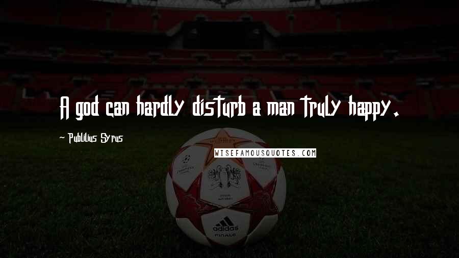Publilius Syrus Quotes: A god can hardly disturb a man truly happy.
